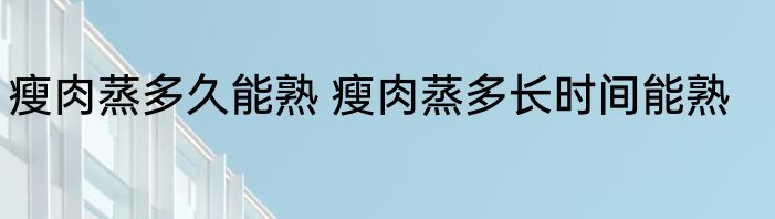 瘦肉蒸多久能熟 瘦肉蒸多长时间能熟
