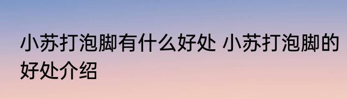 小苏打泡脚有什么好处 小苏打泡脚的好处介绍