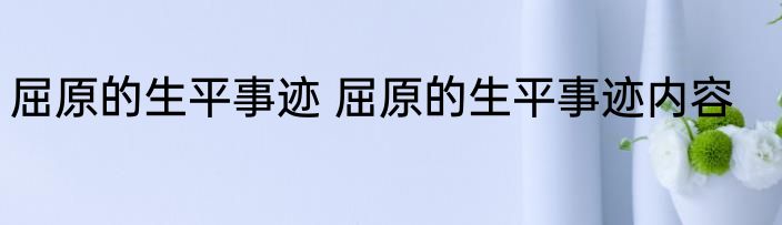 屈原的生平事迹 屈原的生平事迹内容