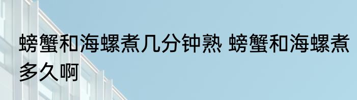 螃蟹和海螺煮几分钟熟 螃蟹和海螺煮多久啊