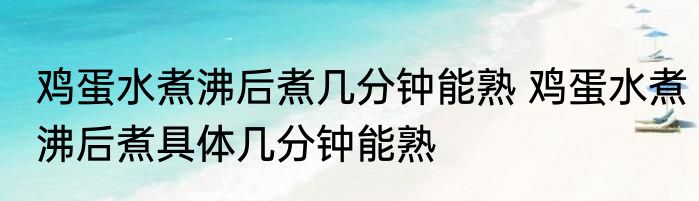 鸡蛋水煮沸后煮几分钟能熟 鸡蛋水煮沸后煮具体几分钟能熟