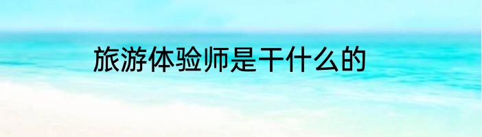 旅游体验师是干什么的