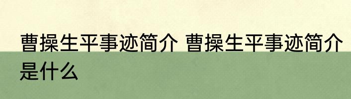 曹操生平事迹简介 曹操生平事迹简介是什么
