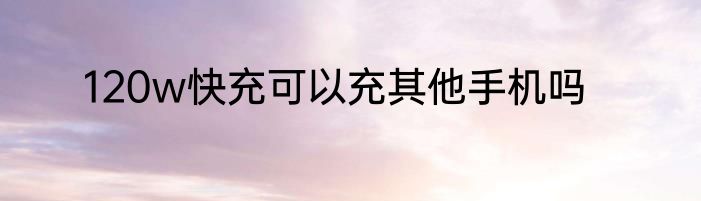 120w快充可以充其他手机吗