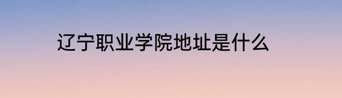 辽宁职业学院地址是什么