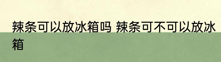 辣条可以放冰箱吗 辣条可不可以放冰箱