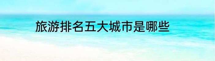 旅游排名五大城市是哪些
