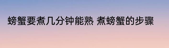 螃蟹要煮几分钟能熟 煮螃蟹的步骤