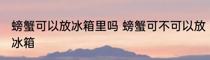 螃蟹可以放冰箱里吗 螃蟹可不可以放冰箱