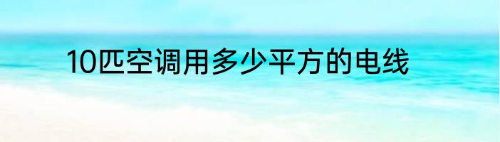 10匹空调用多少平方的电线