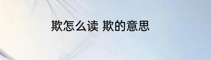 欺怎么读 欺的意思