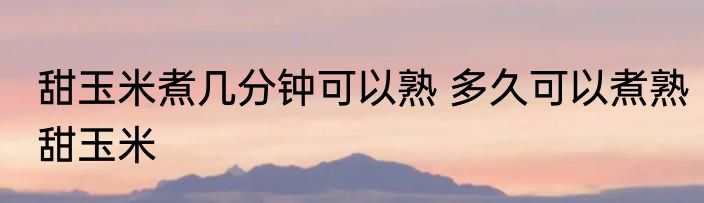 甜玉米煮几分钟可以熟 多久可以煮熟甜玉米