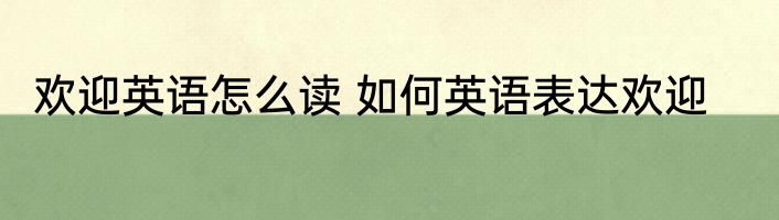 欢迎英语怎么读 如何英语表达欢迎