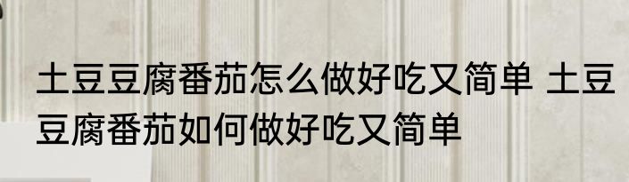 土豆豆腐番茄怎么做好吃又简单 土豆豆腐番茄如何做好吃又简单
