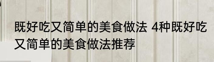 既好吃又简单的美食做法 4种既好吃又简单的美食做法推荐