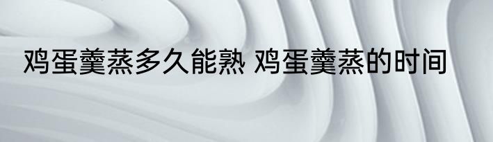 鸡蛋羹蒸多久能熟 鸡蛋羹蒸的时间