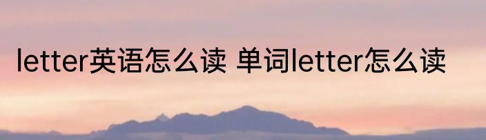 letter英语怎么读 单词letter怎么读