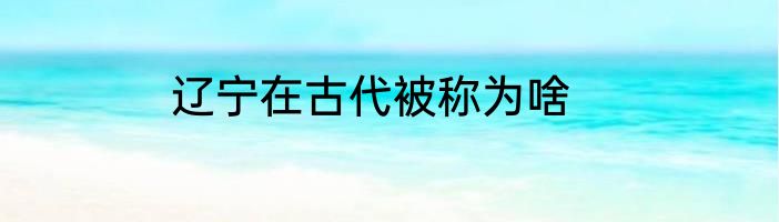 辽宁在古代被称为啥