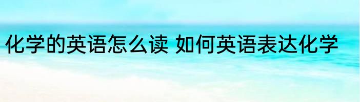 化学的英语怎么读 如何英语表达化学