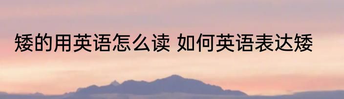 矮的用英语怎么读 如何英语表达矮