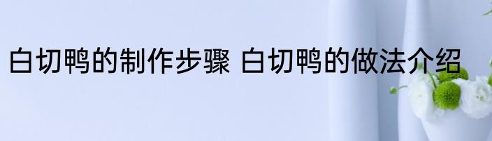 白切鸭的制作步骤 白切鸭的做法介绍