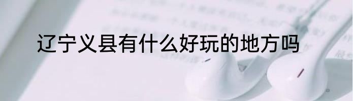 辽宁义县有什么好玩的地方吗