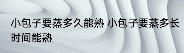 小包子要蒸多久能熟 小包子要蒸多长时间能熟