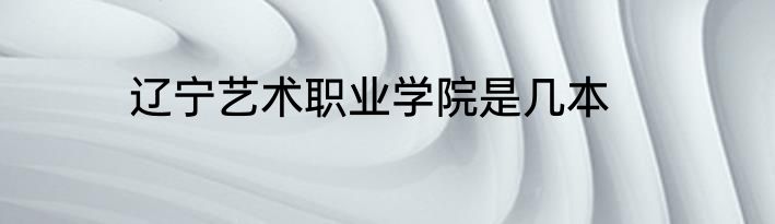 辽宁艺术职业学院是几本