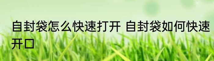 自封袋怎么快速打开 自封袋如何快速开口