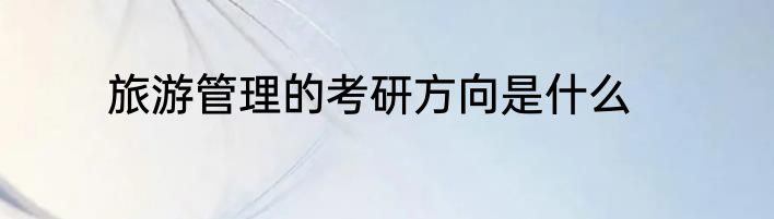 旅游管理的考研方向是什么