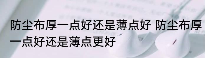 防尘布厚一点好还是薄点好 防尘布厚一点好还是薄点更好