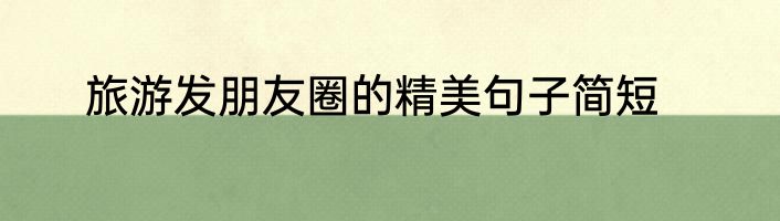 旅游发朋友圈的精美句子简短