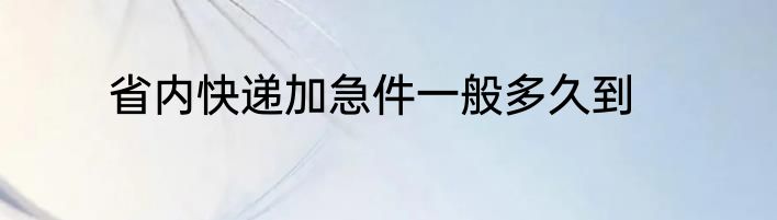 省内快递加急件一般多久到