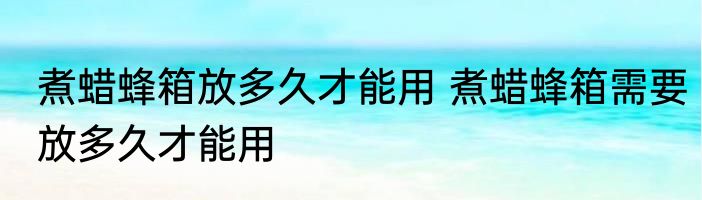 煮蜡蜂箱放多久才能用 煮蜡蜂箱需要放多久才能用