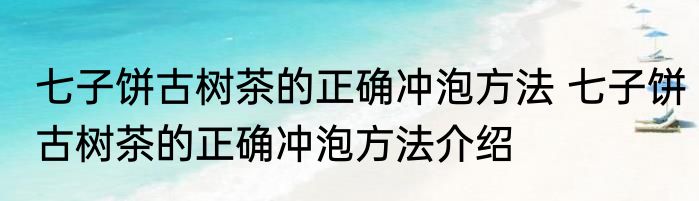 七子饼古树茶的正确冲泡方法 七子饼古树茶的正确冲泡方法介绍