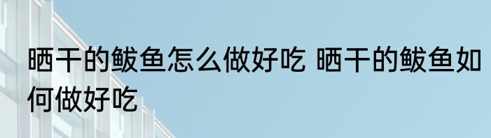 晒干的鲅鱼怎么做好吃 晒干的鲅鱼如何做好吃