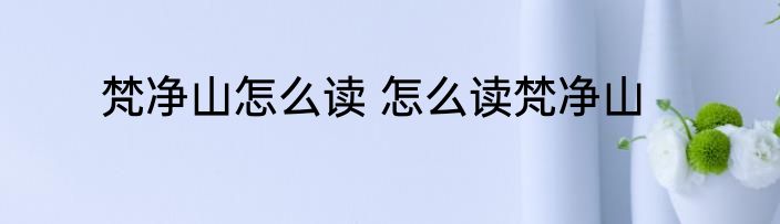 梵净山怎么读 怎么读梵净山
