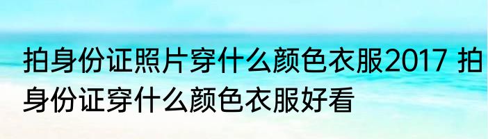 拍身份证照片穿什么颜色衣服2017 拍身份证穿什么颜色衣服好看