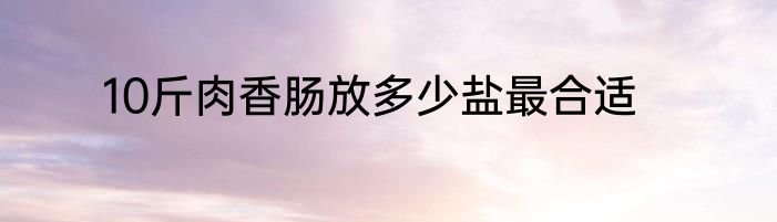 10斤肉香肠放多少盐最合适