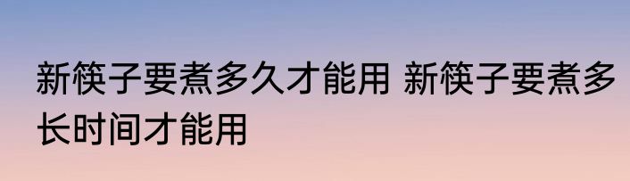 新筷子要煮多久才能用 新筷子要煮多长时间才能用
