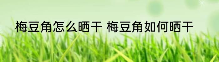 梅豆角怎么晒干 梅豆角如何晒干