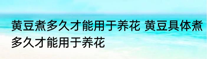 黄豆煮多久才能用于养花 黄豆具体煮多久才能用于养花
