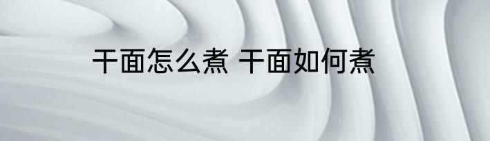 干面怎么煮 干面如何煮