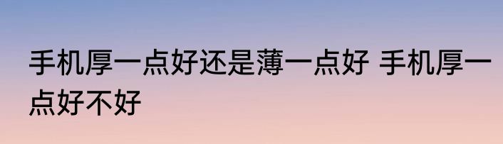 手机厚一点好还是薄一点好 手机厚一点好不好
