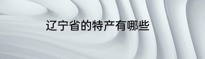 辽宁省的特产有哪些