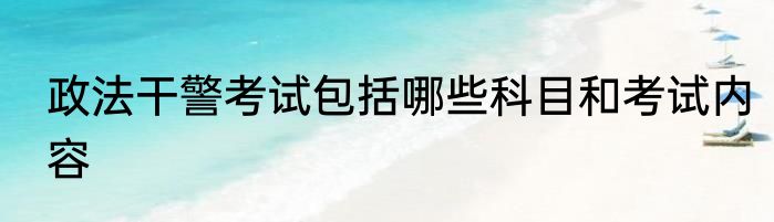 政法干警考试包括哪些科目和考试内容
