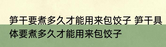 笋干要煮多久才能用来包饺子 笋干具体要煮多久才能用来包饺子