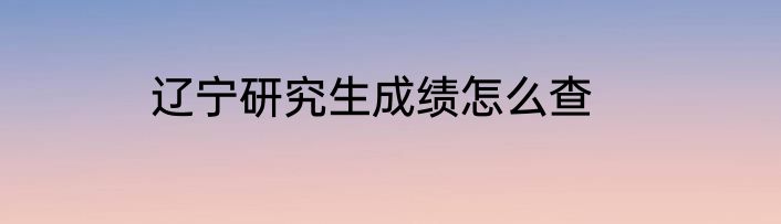 辽宁研究生成绩怎么查