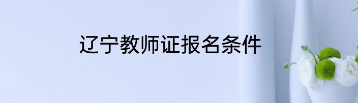辽宁教师证报名条件