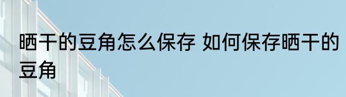 晒干的豆角怎么保存 如何保存晒干的豆角